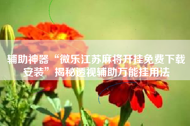 辅助神器“微乐江苏麻将开挂免费下载安装”揭秘透视辅助万能挂用法