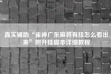真实辅助“雀神广东麻将有挂怎么看出来”附开挂脚本详细教程