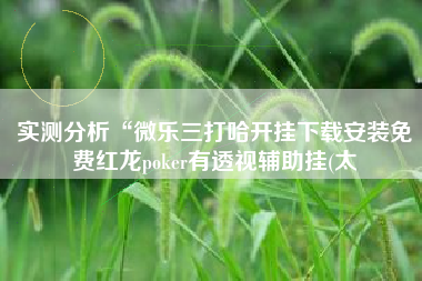 实测分析“微乐三打哈开挂下载安装免费红龙poker有透视辅助挂(太