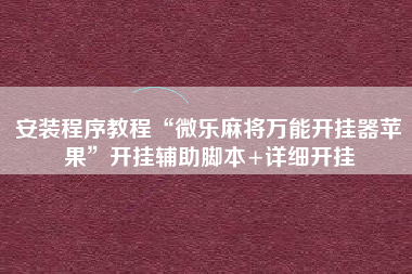 安装程序教程“微乐麻将万能开挂器苹果	”开挂辅助脚本+详细开挂
