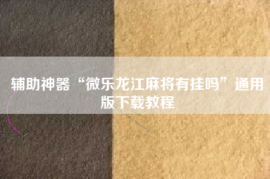 辅助神器“微乐龙江麻将有挂吗”通用版下载教程