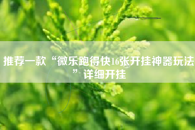 推荐一款“微乐跑得快16张开挂神器玩法”详细开挂
