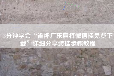 3分钟学会“雀神广东麻将微信挂免费下载”详细分享装挂步骤教程