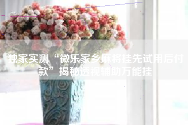 独家实测“微乐家乡麻将挂先试用后付款”揭秘透视辅助万能挂