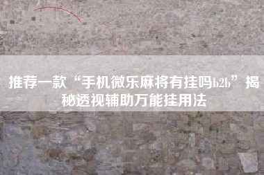 推荐一款“手机微乐麻将有挂吗b2b”揭秘透视辅助万能挂用法