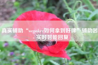 真实辅助“wepoker如何拿到好牌”辅助器 - 实时智能回复