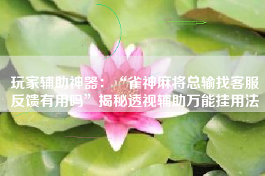 玩家辅助神器：“雀神麻将总输找客服反馈有用吗”揭秘透视辅助万能挂用法