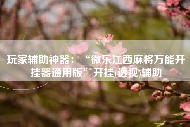 玩家辅助神器：“微乐江西麻将万能开挂器通用版”开挂(透视)辅助