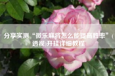 分享实测“微乐麻将怎么能提高胜率”(透视)开挂详细教程