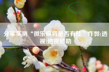 分享实测“微乐麻将是否有挂”作弊(透视)透视辅助