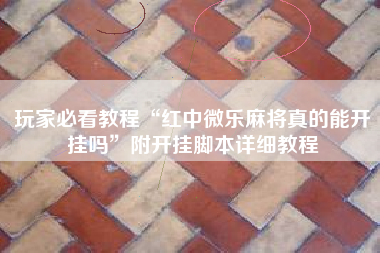 玩家必看教程“红中微乐麻将真的能开挂吗	”附开挂脚本详细教程