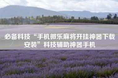 必备科技“手机微乐麻将开挂神器下载安装”科技辅助神器手机