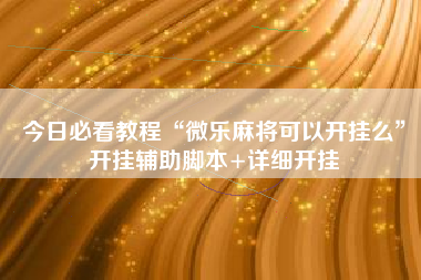 今日必看教程“微乐麻将可以开挂么”开挂辅助脚本+详细开挂