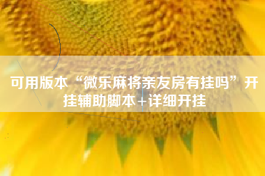 可用版本“微乐麻将亲友房有挂吗”开挂辅助脚本+详细开挂