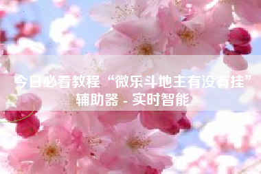 今日必看教程“微乐斗地主有没有挂”辅助器 - 实时智能