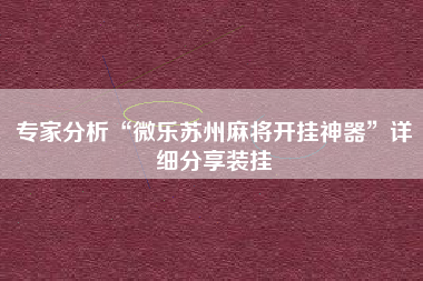 专家分析“微乐苏州麻将开挂神器”详细分享装挂