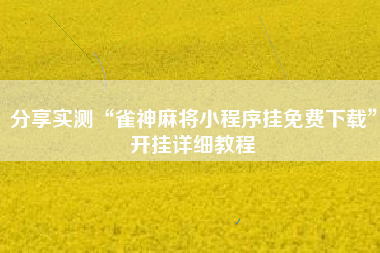 分享实测“雀神麻将小程序挂免费下载”开挂详细教程