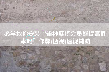 必学教你安装“雀神麻将会员能提高胜率吗”作弊(透视)透视辅助