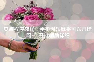 安装程序教程“手机微乐麻将可以开挂吗?	”开挂辅助详细